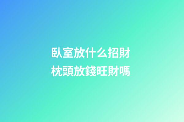 臥室放什么招財 枕頭放錢旺財嗎